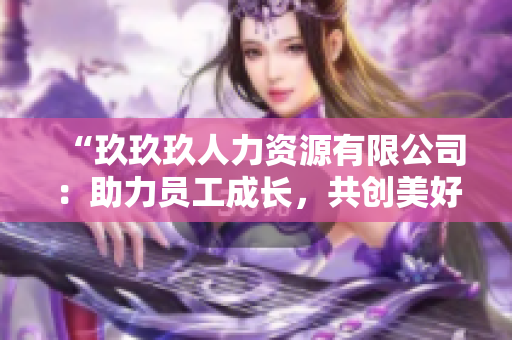 “玖玖玖人力资源有限公司：助力员工成长，共创美好职场新未来！”