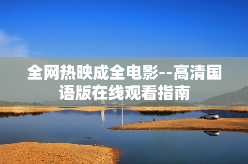 全网热映成全电影--高清国语版在线观看指南