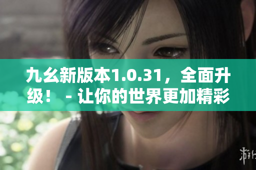九幺新版本1.0.31，全面升级！ - 让你的世界更加精彩