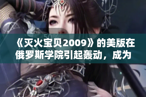《灭火宝贝2009》的美版在俄罗斯学院引起轰动，成为热门话题！