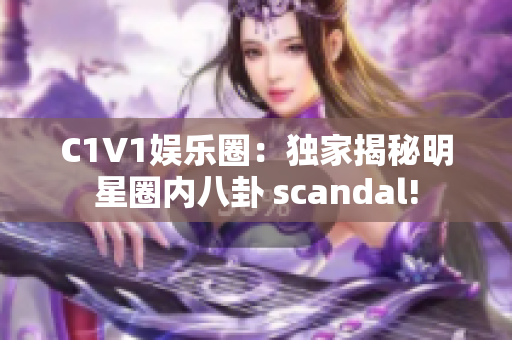 C1V1娱乐圈：独家揭秘明星圈内八卦 scandal!