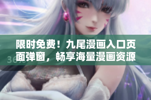 限时免费！九尾漫画入口页面弹窗，畅享海量漫画资源！
