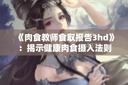 《肉食教师食取报告3hd》：揭示健康肉食摄入法则