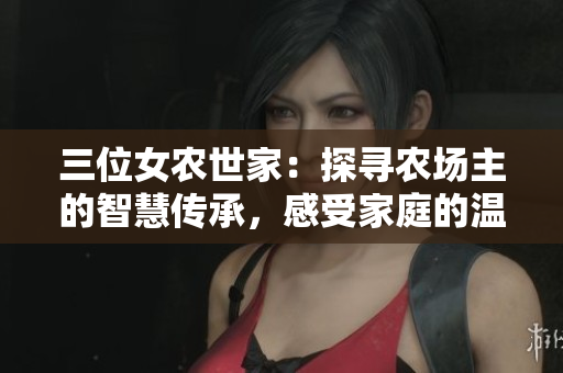 三位女农世家：探寻农场主的智慧传承，感受家庭的温暖与困惑。