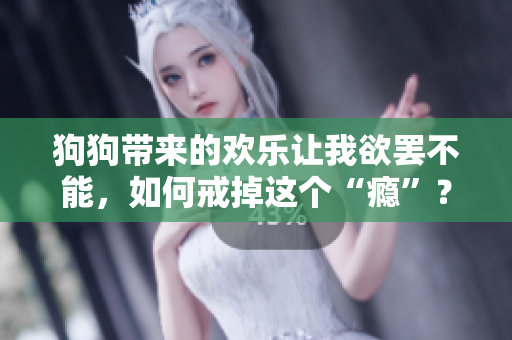 狗狗带来的欢乐让我欲罢不能，如何戒掉这个“瘾”？