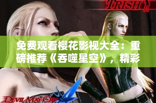 免费观看樱花影视大全：重磅推荐《吞噬星空》，精彩影视一网打尽