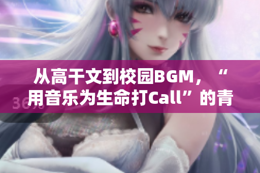 从高干文到校园BGM，“用音乐为生命打Call”的青春潮流