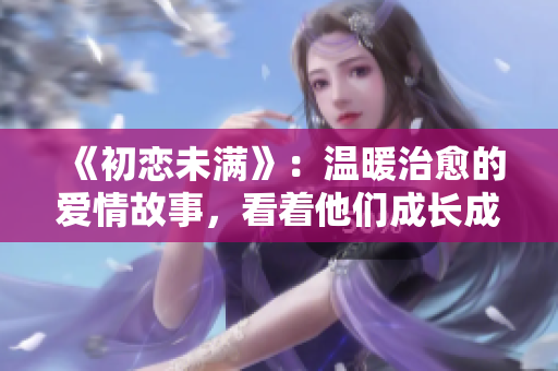 《初恋未满》：温暖治愈的爱情故事，看着他们成长成熟，终于找到初恋的幸福。