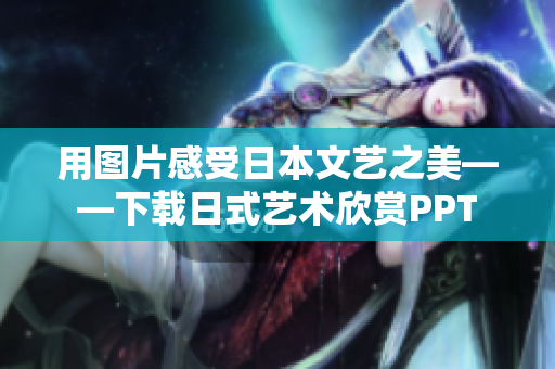 用图片感受日本文艺之美——下载日式艺术欣赏PPT