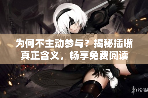 为何不主动参与？揭秘插嘴真正含义，畅享免费阅读