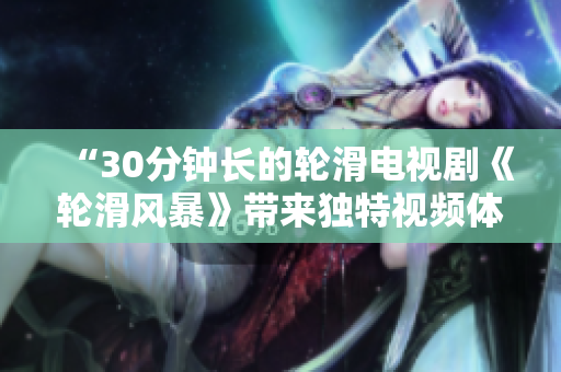 “30分钟长的轮滑电视剧《轮滑风暴》带来独特视频体验”