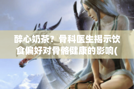 醉心奶茶？骨科医生揭示饮食偏好对骨骼健康的影响(1)
