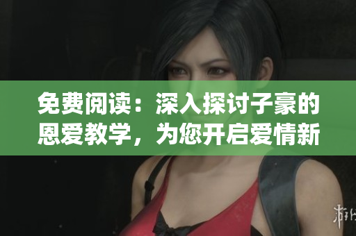 免费阅读：深入探讨子豪的恩爱教学，为您开启爱情新篇章(1)