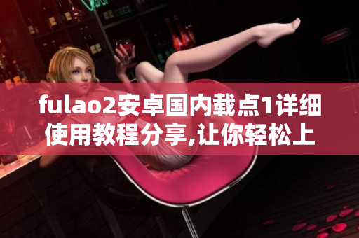 fulao2安卓国内载点1详细使用教程分享,让你轻松上手!