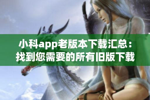 小科app老版本下载汇总：找到您需要的所有旧版下载资源