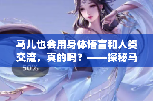 马儿也会用身体语言和人类交流，真的吗？——探秘马与人交流的方式(1)