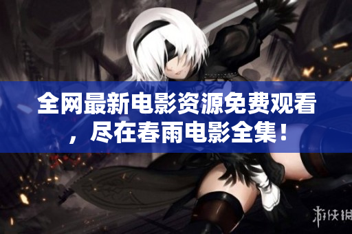 全网最新电影资源免费观看，尽在春雨电影全集！