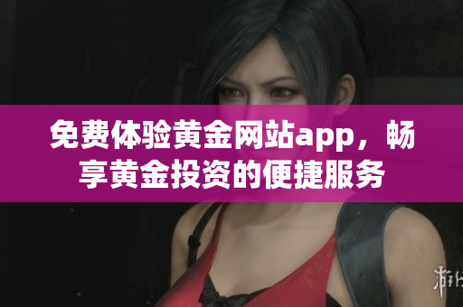 免费体验黄金网站app，畅享黄金投资的便捷服务