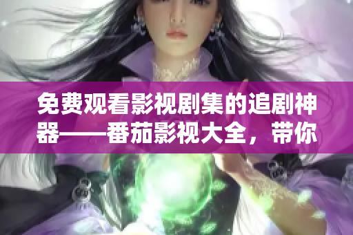 免费观看影视剧集的追剧神器——番茄影视大全，带你开启无限畅享电视娱乐的全新时代！