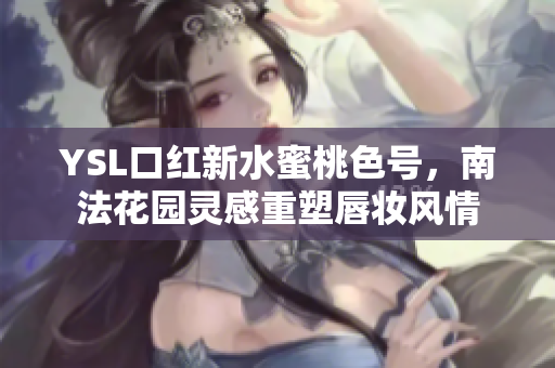 YSL口红新水蜜桃色号，南法花园灵感重塑唇妆风情