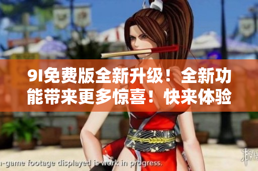 9I免费版全新升级！全新功能带来更多惊喜！快来体验吧！