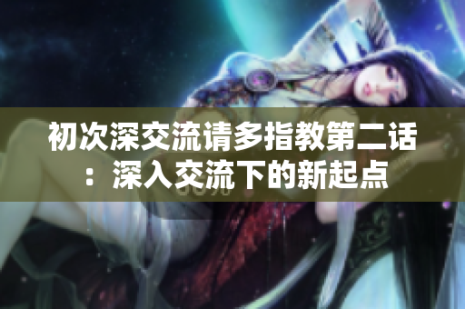 初次深交流请多指教第二话：深入交流下的新起点