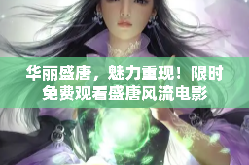 华丽盛唐，魅力重现！限时免费观看盛唐风流电影