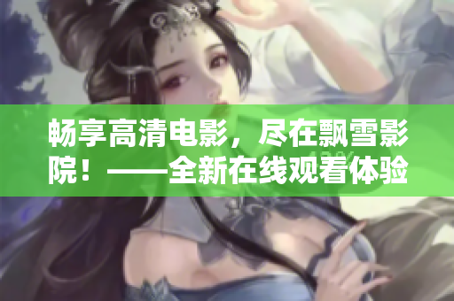 畅享高清电影，尽在飘雪影院！——全新在线观看体验，让你感受震撼视听的电影盛宴！