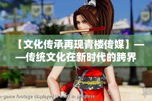 【文化传承再现青楼传媒】——传统文化在新时代的跨界融合