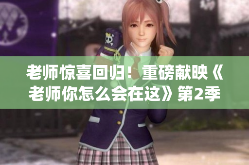 老师惊喜回归！重磅献映《老师你怎么会在这》第2季震撼来袭(1)