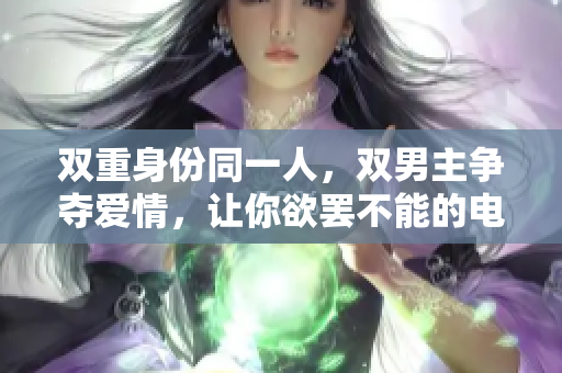 双重身份同一人，双男主争夺爱情，让你欲罢不能的电视剧