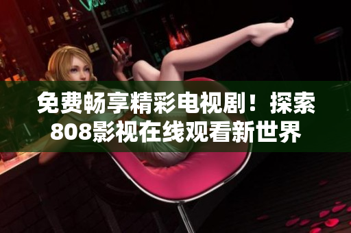 免费畅享精彩电视剧！探索808影视在线观看新世界