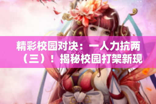 精彩校园对决：一人力抗两（三）！揭秘校园打架新现象