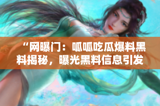 “网曝门：呱呱吃瓜爆料黑料揭秘，曝光黑料信息引发关注”