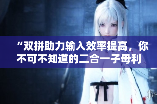 “双拼助力输入效率提高，你不可不知道的二合一子母利器”