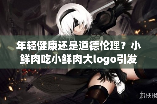年轻健康还是道德伦理？小鲜肉吃小鲜肉大logo引发争议