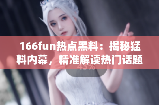 166fun热点黑料：揭秘猛料内幕，精准解读热门话题(1)