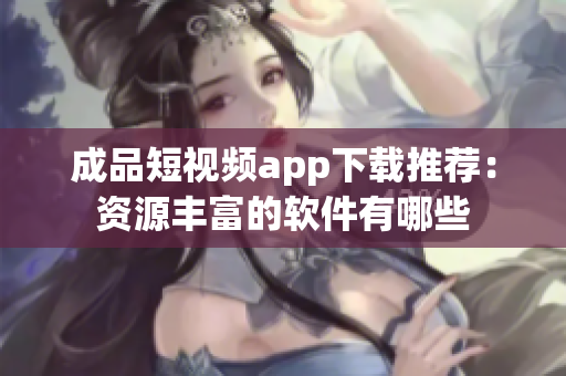 成品短视频app下载推荐：资源丰富的软件有哪些