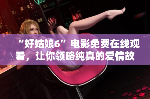 “好姑娘6”电影免费在线观看，让你领略纯真的爱情故事