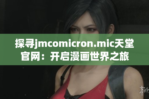 探寻jmcomicron.mic天堂官网：开启漫画世界之旅