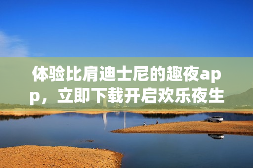 体验比肩迪士尼的趣夜app，立即下载开启欢乐夜生活