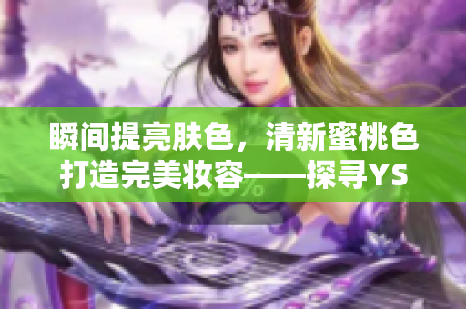瞬间提亮肤色，清新蜜桃色打造完美妆容——探寻YSL最受欢迎蜜桃色系口红