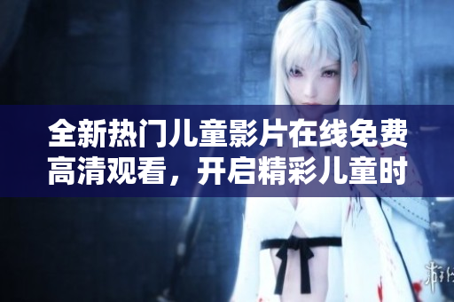 全新热门儿童影片在线免费高清观看，开启精彩儿童时光！