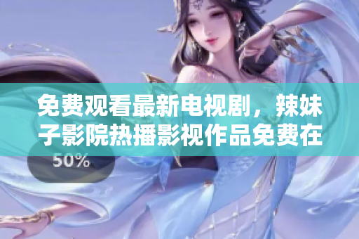 免费观看最新电视剧，辣妹子影院热播影视作品免费在线观看