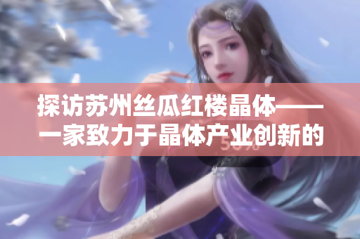 探访苏州丝瓜红楼晶体——一家致力于晶体产业创新的企业