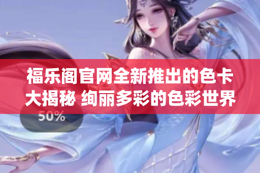 福乐阁官网全新推出的色卡大揭秘 绚丽多彩的色彩世界体验(1)