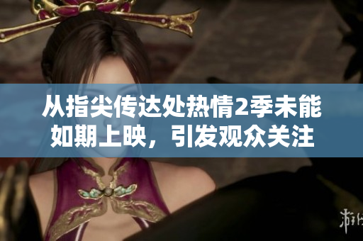 从指尖传达处热情2季未能如期上映，引发观众关注