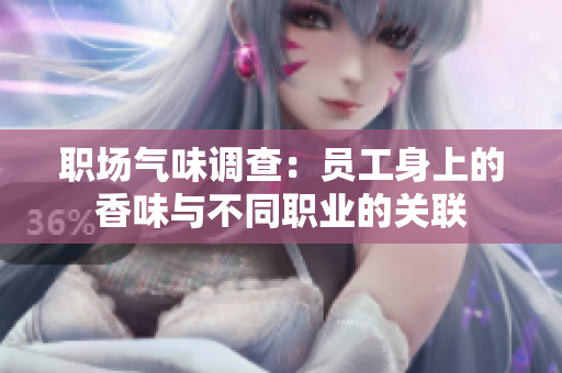 职场气味调查：员工身上的香味与不同职业的关联