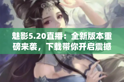 魅影5.20直播：全新版本重磅来袭，下载带你开启震撼游戏体验(1)