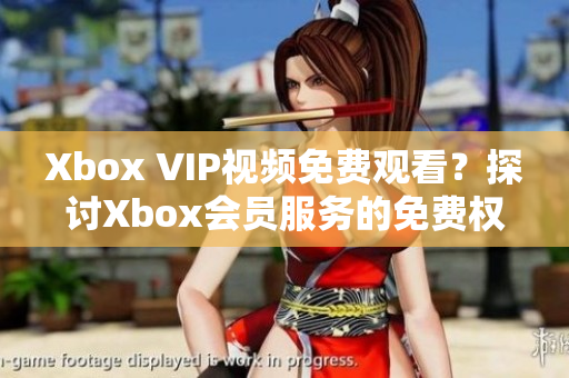 Xbox VIP视频免费观看？探讨Xbox会员服务的免费权益